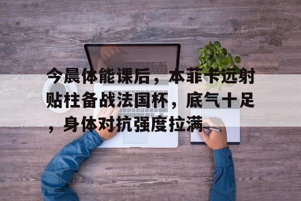 lol比赛投注 -今晨体能课后，本菲卡远射贴柱备战法国杯，底气十足，身体对抗强度拉满(足球国足开除奖励远射必进卡叶辰笔趣阁)