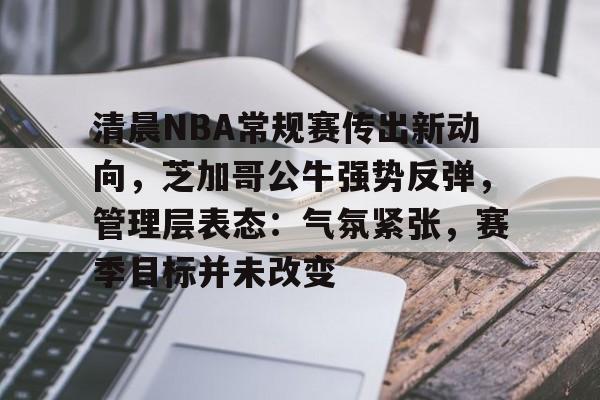 英雄联盟竞猜平台 -包含清晨NBA常规赛传出新动向，芝加哥公牛强势反弹，管理层表态：气氛紧张，赛季目标并未改变的词条